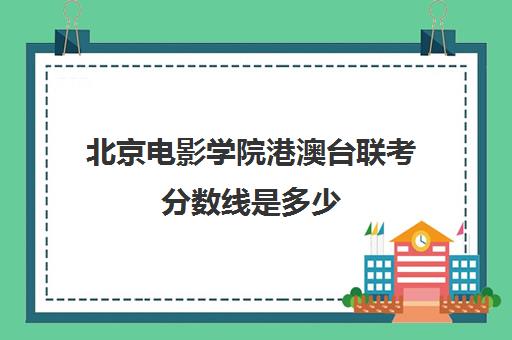 北京电影学院港澳台联考分数线是多少(北京电影学院港澳台招生简章)