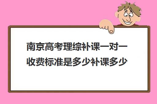 南京高考理综补课一对一收费标准是多少补课多少钱一小时(小学一对一家教数学收费标准