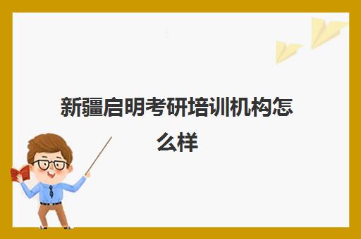 新疆启明考研培训机构怎么样(研究生考试培训机构十大排名)