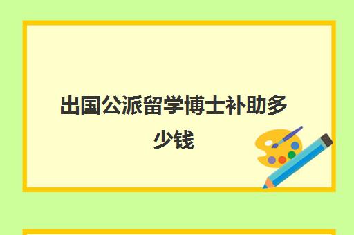 出国公派留学博士补助多少钱(出国读博士要自己花钱吗)