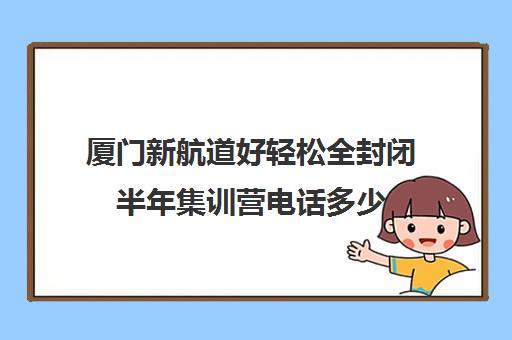 厦门新航道好轻松全封闭半年集训营电话多少（新航道价目表）