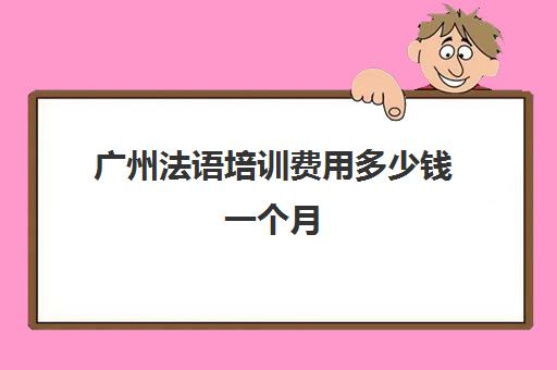 广州法语培训费用多少钱一个月(报班学法语一般多少钱)