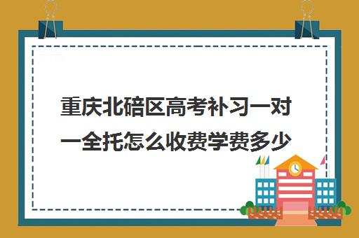 重庆北碚区高考补习一对一全托怎么收费学费多少钱