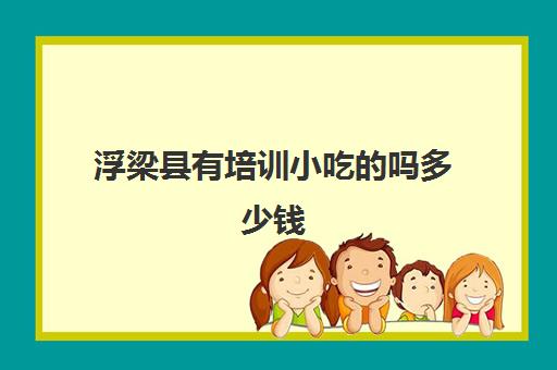 浮梁县有培训小吃的吗多少钱(江西专业小吃培训中心在哪里)