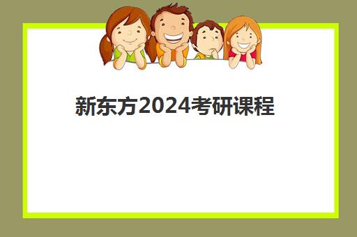 新东方2024考研课程(新东方的考研课程怎么样)