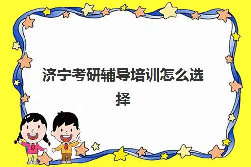 济宁考研辅导培训怎么选择(考研辅导班哪个比较好,有知道的吗)