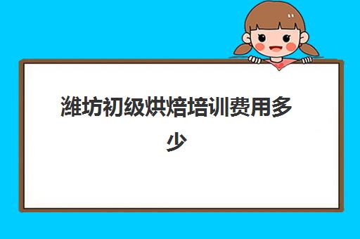 潍坊初级烘焙培训费用多少(正规学烘焙学费价格表)