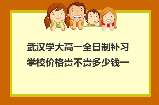 武汉学大高一全日制补习学校价格贵不贵多少钱一年