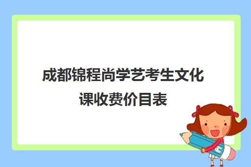 成都锦程尚学艺考生文化课收费价目表(成都十大艺考培训学校)