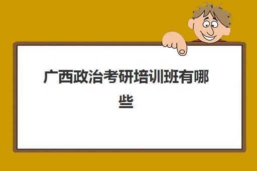 广西政治考研培训班有哪些(考研比较好的培训机构)