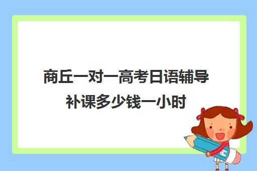 商丘一对一高考日语辅导补课多少钱一小时(日语培训高考班收费)