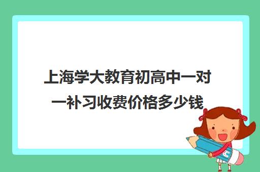 上海学大教育初高中一对一补习收费价格多少钱