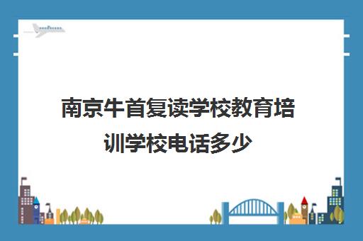 南京牛首复读学校教育培训学校电话多少(鹏举复读学校在南京的地址)