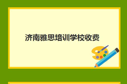 济南雅思培训学校收费(济南雅思考试时间和费用地点2024)