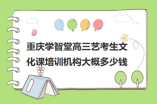 重庆学智堂高三艺考生文化课培训机构大概多少钱(重庆美术艺考培训机构排行)