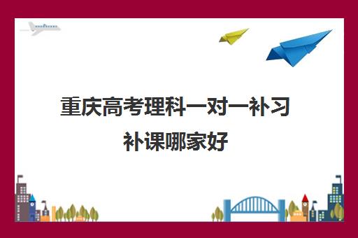 重庆高考理科一对一补习补课哪家好