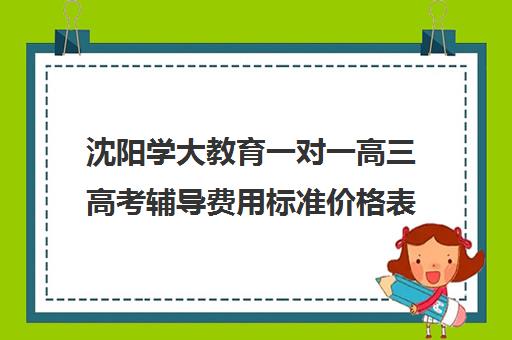 沈阳学大教育一对一高三高考辅导费用标准价格表（学大教育高三全日制价格）