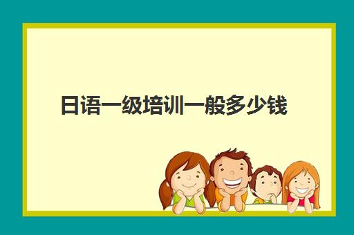 日语一级培训一般多少钱(日语等级考试报名费用是多少)