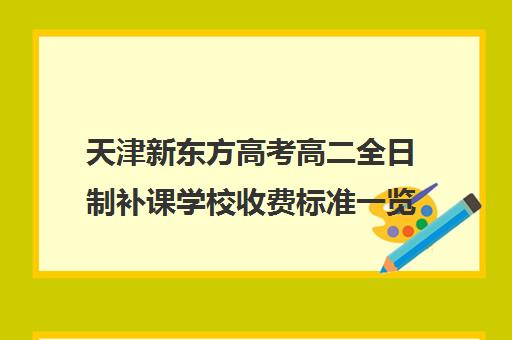 天津新东方高考高二全日制补课学校收费标准一览表(天津高中补课机构)