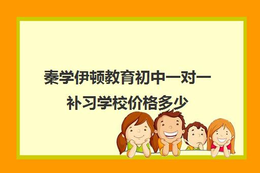 秦学伊顿教育初中一对一补习学校价格多少