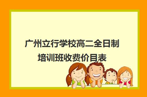 广州立行学校高二全日制培训班收费价目表(文员培训班要多少钱)