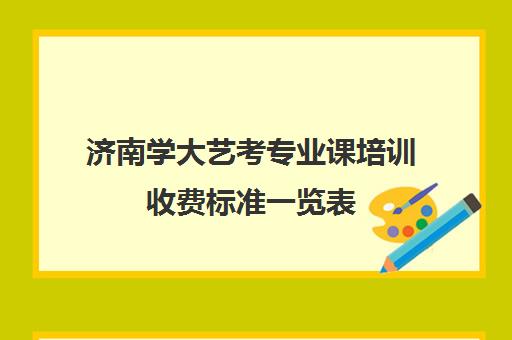 济南学大艺考专业课培训收费标准一览表(艺考专业课分数是什么)