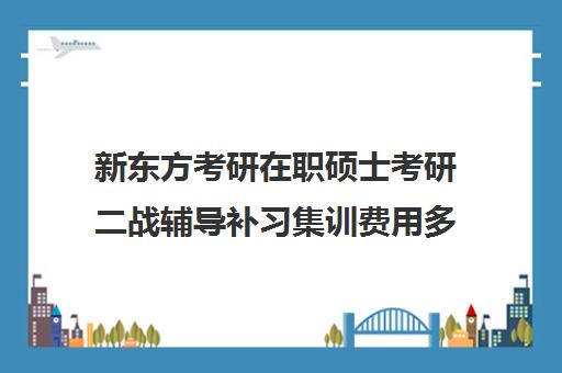 新东方考研在职硕士考研二战辅导补习集训费用多少钱