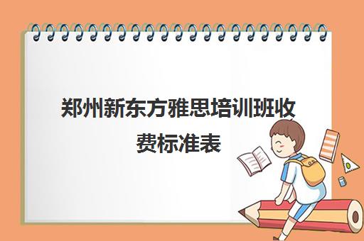 郑州新东方雅思培训班收费标准表(新东方学雅思大概要多少钱)