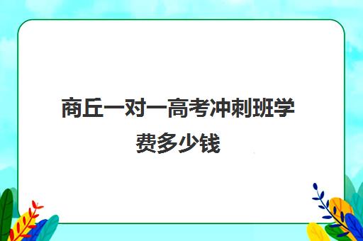 商丘一对一高考冲刺班学费多少钱(商丘家教一对一多少钱)