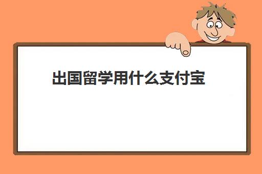 出国留学用什么支付宝(支付宝留学生认证怎么弄)