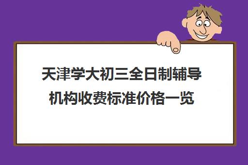 天津学大初三全日制辅导机构收费标准价格一览(天津初中一对一辅导价格)