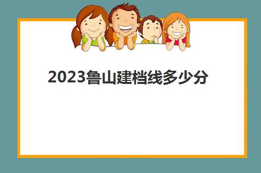 2023鲁山建档线多少分(建档线和录取分数线)