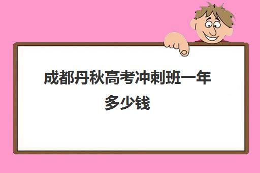 成都丹秋高考冲刺班一年多少钱(成都高考全日制封闭辅导班)