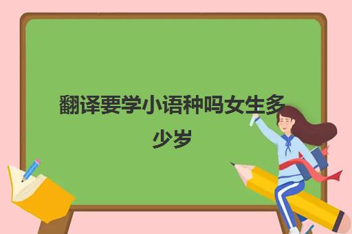 翻译要学小语种吗女生多少岁(学小语种就业方向)