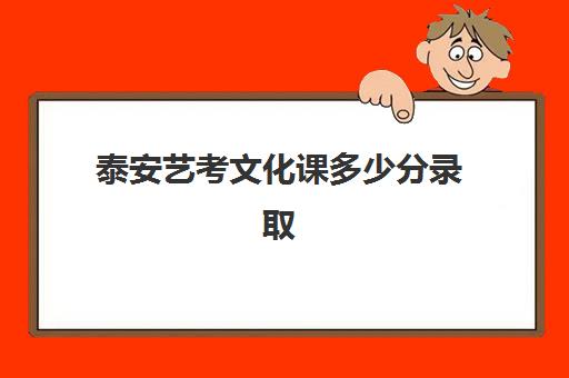 泰安艺考文化课多少分录取(泰山学院播音主持专业分数线)