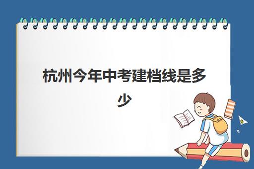 杭州今年中考建档线是多少(中考建档线有什么用)