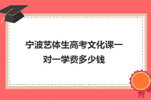 宁波艺体生高考文化课一对一学费多少钱(艺考生文化课怎么冲刺)