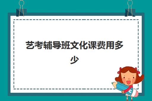 艺考辅导班文化课费用多少(艺考生全日制培训机构)