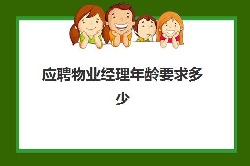 应聘物业经理年龄要求多少(物业经理工资一般多少)