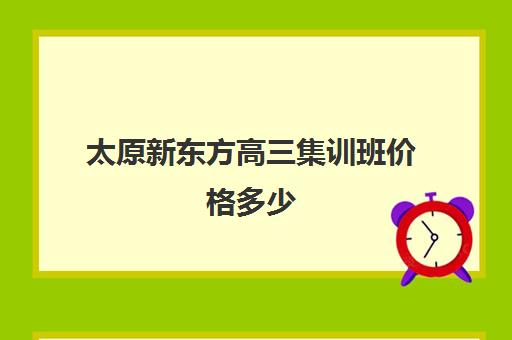 太原新东方高三集训班价格多少(济南新东方高三冲刺班收费价格表)