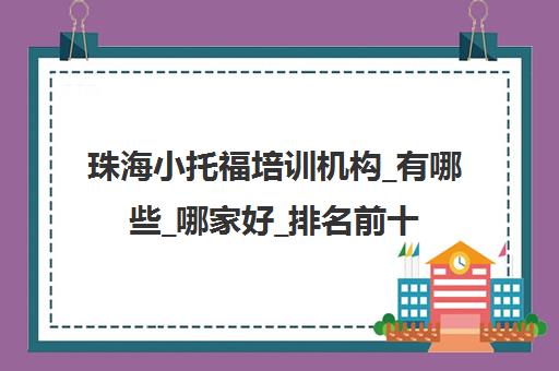 珠海小托福培训机构_有哪些_哪家好_排名前十推荐