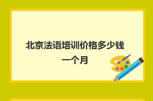 北京法语培训价格多少钱一个月(法语培训班一般多少钱)