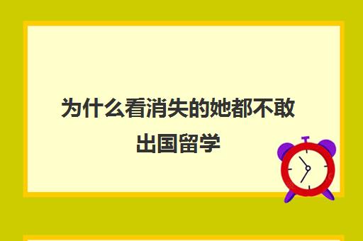 为什么看消失的她都不敢出国留学(留学生退学的后果)