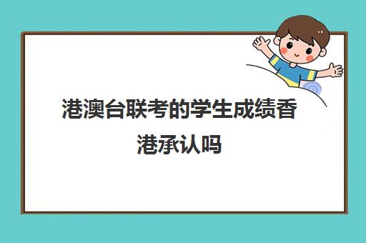 港澳台联考的学生成绩香港承认吗(港澳台全国联考官网)