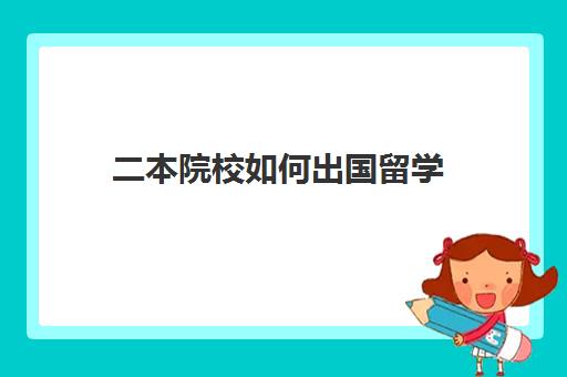 二本院校如何出国留学(国内二本毕业了想出国读书怎么选择)