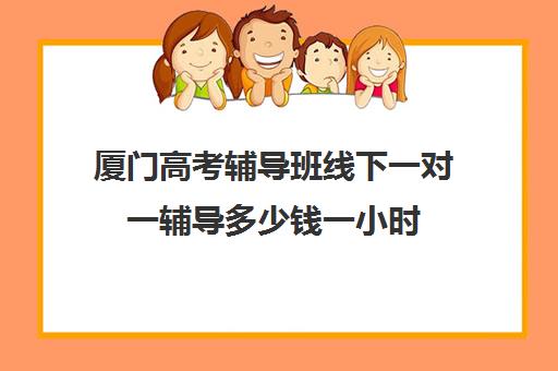 厦门高考辅导班线下一对一辅导多少钱一小时(厦门高三辅导机构排名)