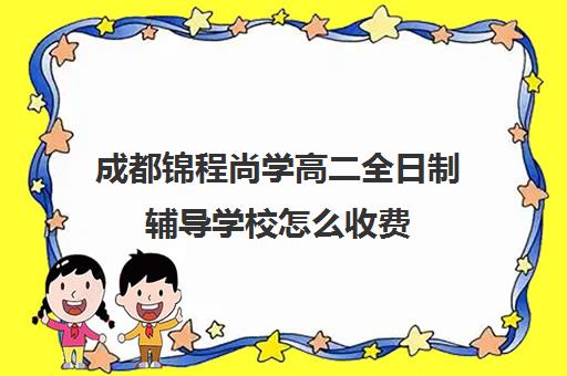 成都锦程尚学高二全日制辅导学校怎么收费(成都高三全日制培训机构排名)