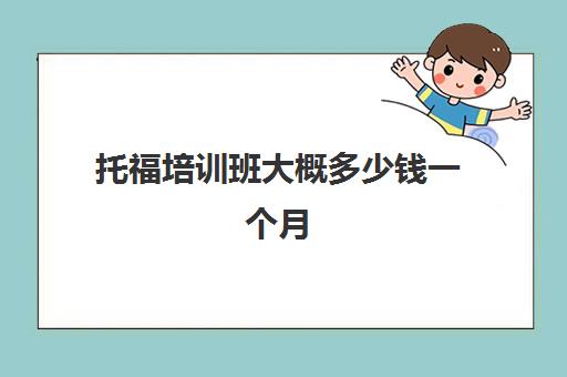 托福培训班大概多少钱一个月(托福培训一般是多少钱)