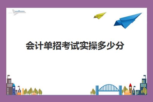 会计单招考试实操多少分(单招会计专业需要英语二级考试证吗)