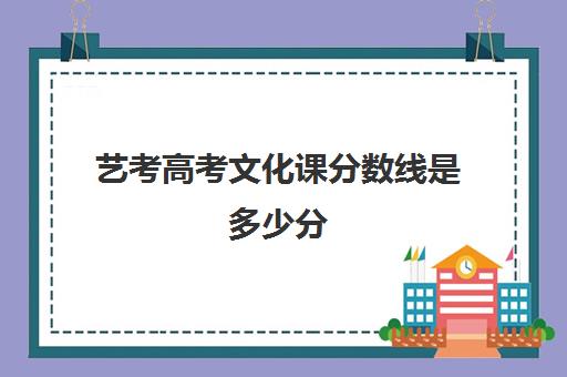 艺考高考文化课分数线是多少分(艺考的文化分数线要达到多少分)